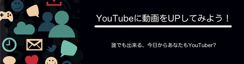 YouTubeに動画をUPしてみよう！